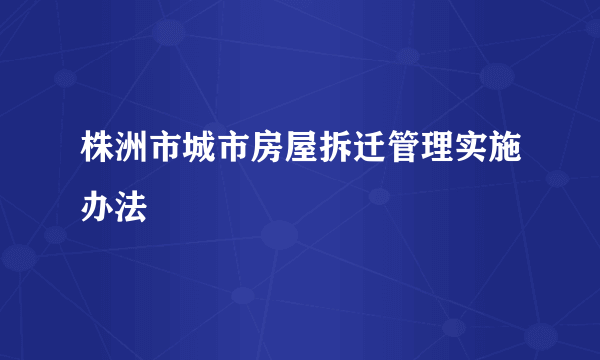 株洲市城市房屋拆迁管理实施办法