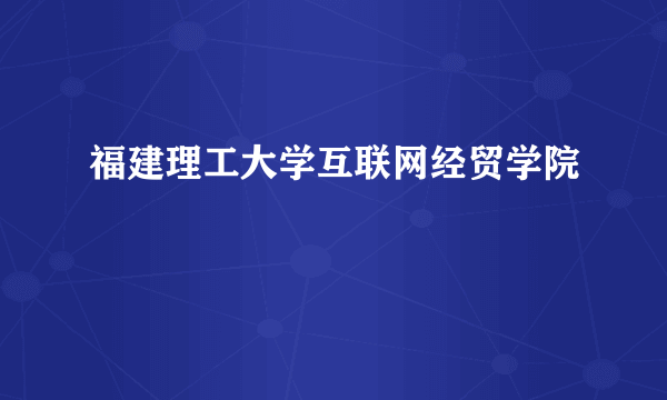 福建理工大学互联网经贸学院