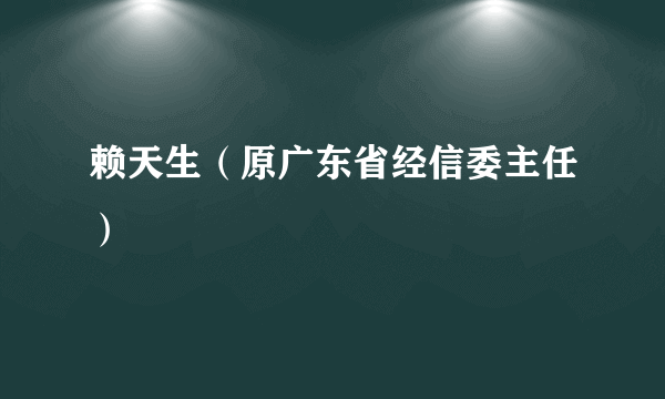 赖天生（原广东省经信委主任）