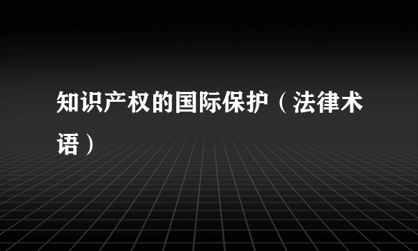 知识产权的国际保护（法律术语）