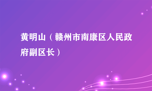 黄明山（赣州市南康区人民政府副区长）