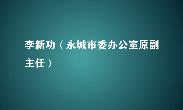 李新功（永城市委办公室原副主任）