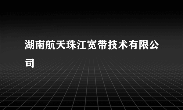 湖南航天珠江宽带技术有限公司