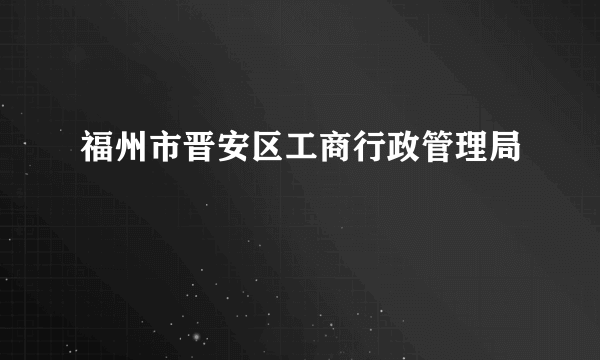 福州市晋安区工商行政管理局