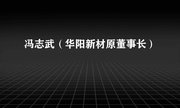 冯志武（华阳新材原董事长）