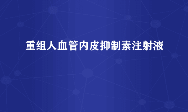 重组人血管内皮抑制素注射液