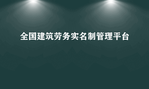 全国建筑劳务实名制管理平台