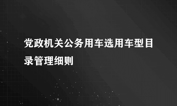 党政机关公务用车选用车型目录管理细则