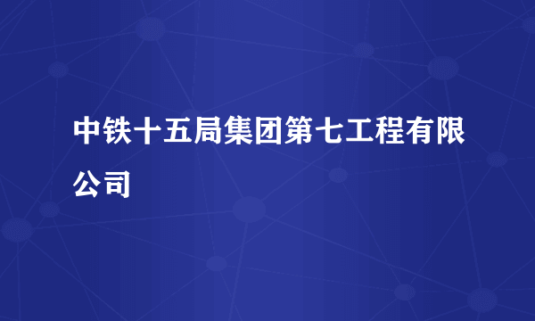 中铁十五局集团第七工程有限公司