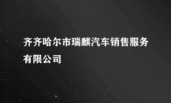 齐齐哈尔市瑞麒汽车销售服务有限公司