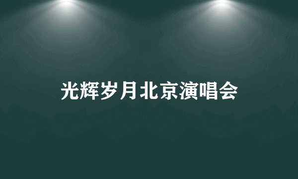 光辉岁月北京演唱会