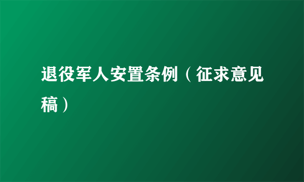 退役军人安置条例（征求意见稿）