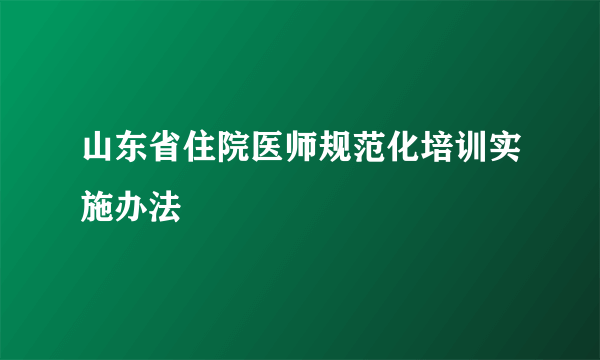 山东省住院医师规范化培训实施办法