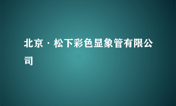 北京·松下彩色显象管有限公司