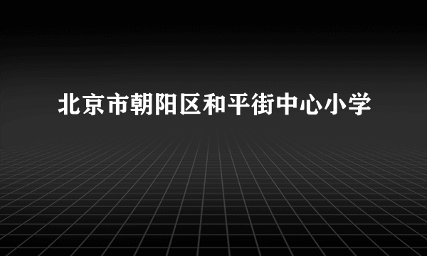 北京市朝阳区和平街中心小学