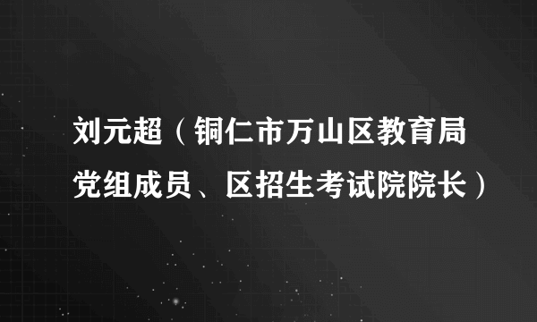 刘元超（铜仁市万山区教育局党组成员、区招生考试院院长）