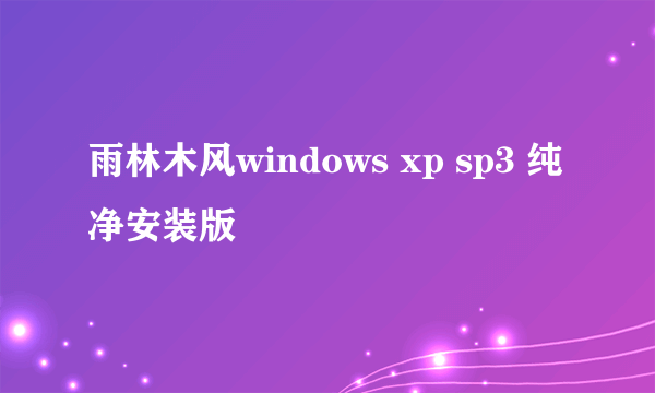 雨林木风windows xp sp3 纯净安装版