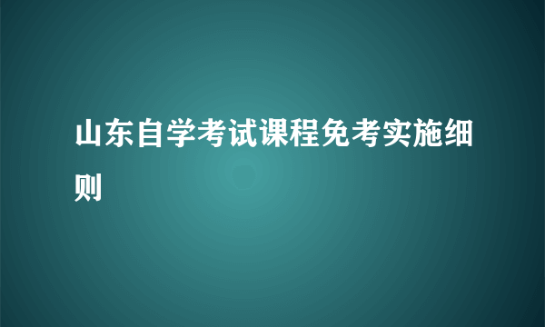 山东自学考试课程免考实施细则