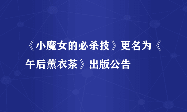 《小魔女的必杀技》更名为《午后薰衣茶》出版公告