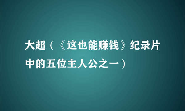 大超（《这也能赚钱》纪录片中的五位主人公之一）