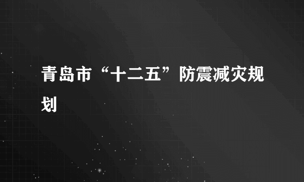 青岛市“十二五”防震减灾规划