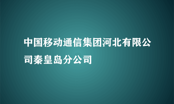 中国移动通信集团河北有限公司秦皇岛分公司