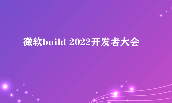 微软build 2022开发者大会