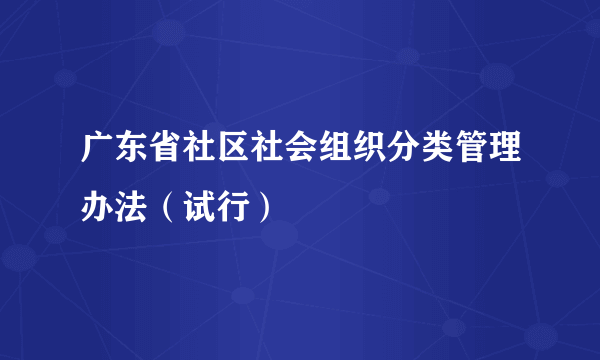 广东省社区社会组织分类管理办法（试行）