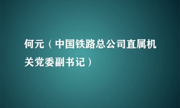 何元（中国铁路总公司直属机关党委副书记）