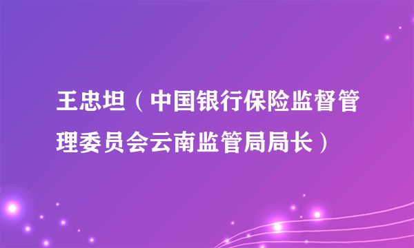 王忠坦（中国银行保险监督管理委员会云南监管局局长）