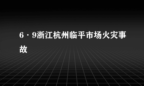 6·9浙江杭州临平市场火灾事故