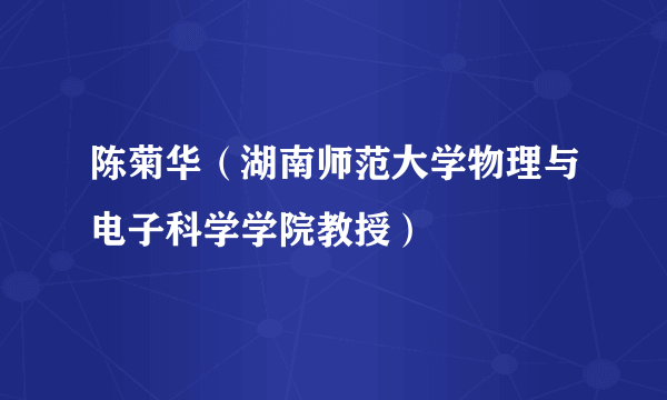 陈菊华（湖南师范大学物理与电子科学学院教授）