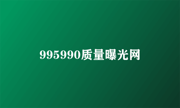 995990质量曝光网