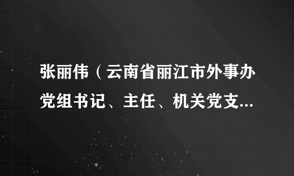 张丽伟（云南省丽江市外事办党组书记、主任、机关党支部书记）