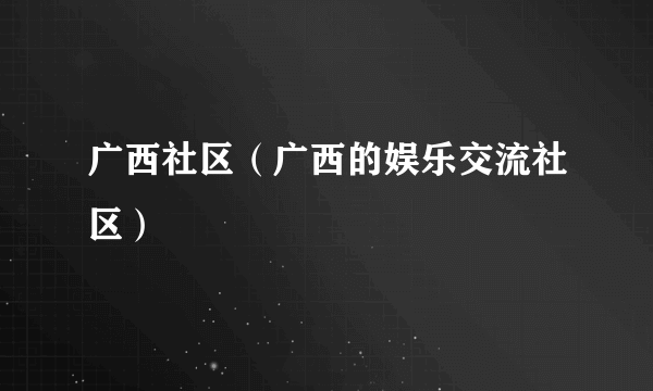 广西社区（广西的娱乐交流社区）