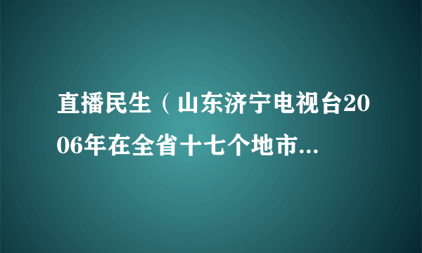 直播民生（山东济宁电视台2006年在全省十七个地市中最早推出的直播类新闻节目）