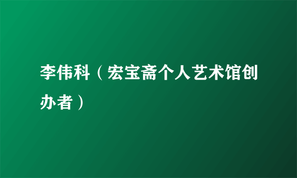 李伟科（宏宝斋个人艺术馆创办者）