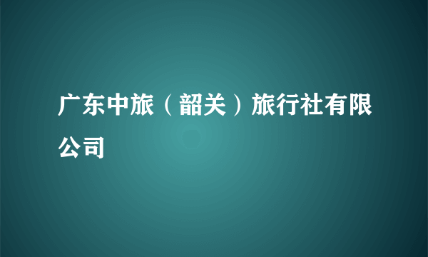 广东中旅（韶关）旅行社有限公司