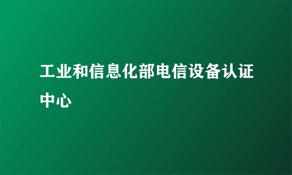 工业和信息化部电信设备认证中心