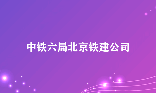 中铁六局北京铁建公司