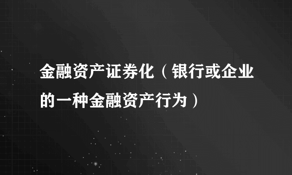 金融资产证券化（银行或企业的一种金融资产行为）