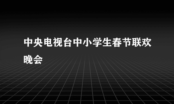 中央电视台中小学生春节联欢晚会