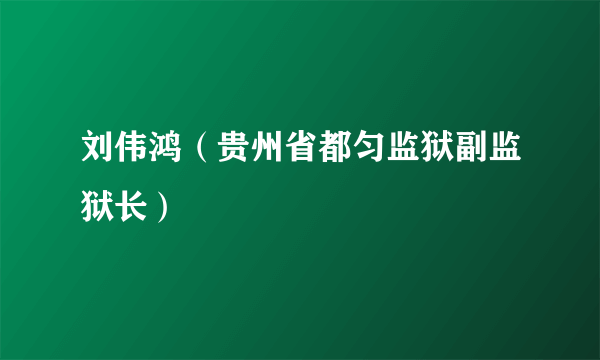 刘伟鸿（贵州省都匀监狱副监狱长）