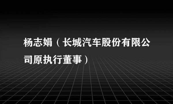 杨志娟（长城汽车股份有限公司原执行董事）