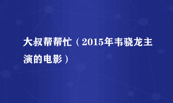 大叔帮帮忙（2015年韦骁龙主演的电影）