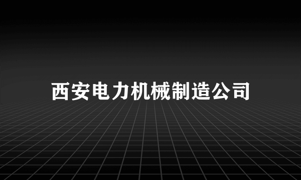 西安电力机械制造公司