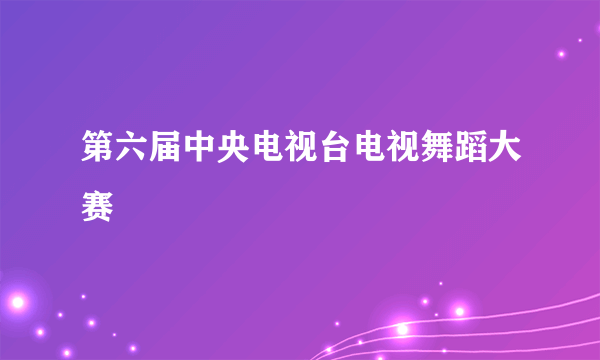 第六届中央电视台电视舞蹈大赛