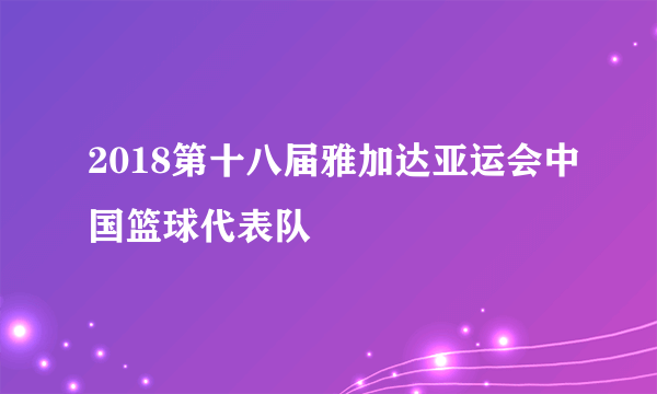 2018第十八届雅加达亚运会中国篮球代表队