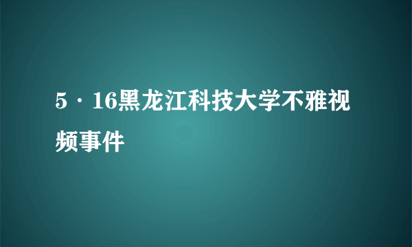 5·16黑龙江科技大学不雅视频事件