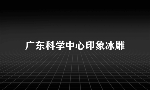 广东科学中心印象冰雕